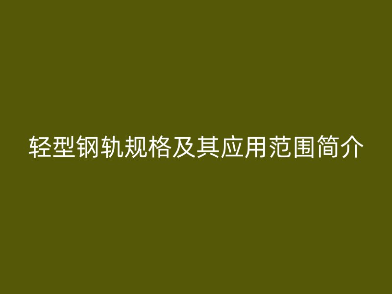 輕型鋼軌規(guī)格及其應(yīng)用范圍簡(jiǎn)介