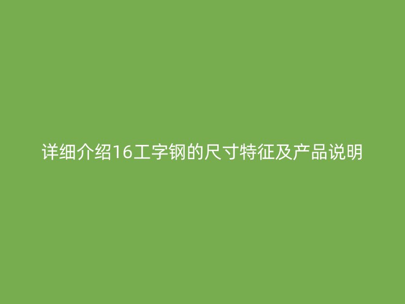 詳細(xì)介紹16工字鋼的尺寸特征及產(chǎn)品說(shuō)明