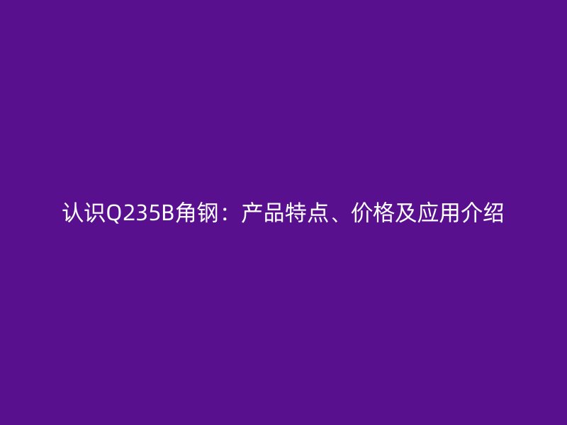 認(rèn)識(shí)Q235B角鋼：產(chǎn)品特點(diǎn)、價(jià)格及應(yīng)用介紹