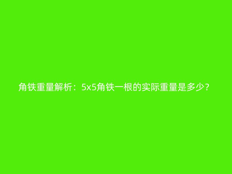 角鐵重量解析：5x5角鐵一根的實(shí)際重量是多少？
