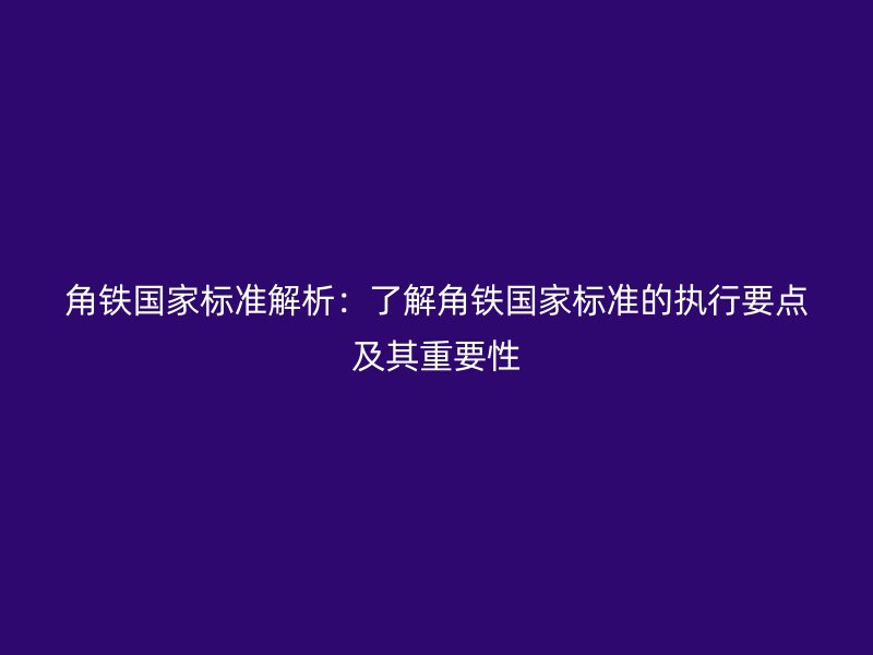 角鐵國家標(biāo)準(zhǔn)解析：了解角鐵國家標(biāo)準(zhǔn)的執(zhí)行要點(diǎn)及其重要性