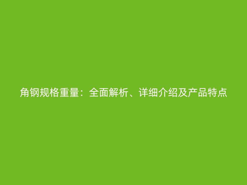 角鋼規(guī)格重量：全面解析、詳細介紹及產品特點