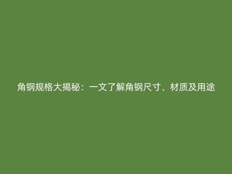 角鋼規(guī)格大揭秘：一文了解角鋼尺寸、材質(zhì)及用途