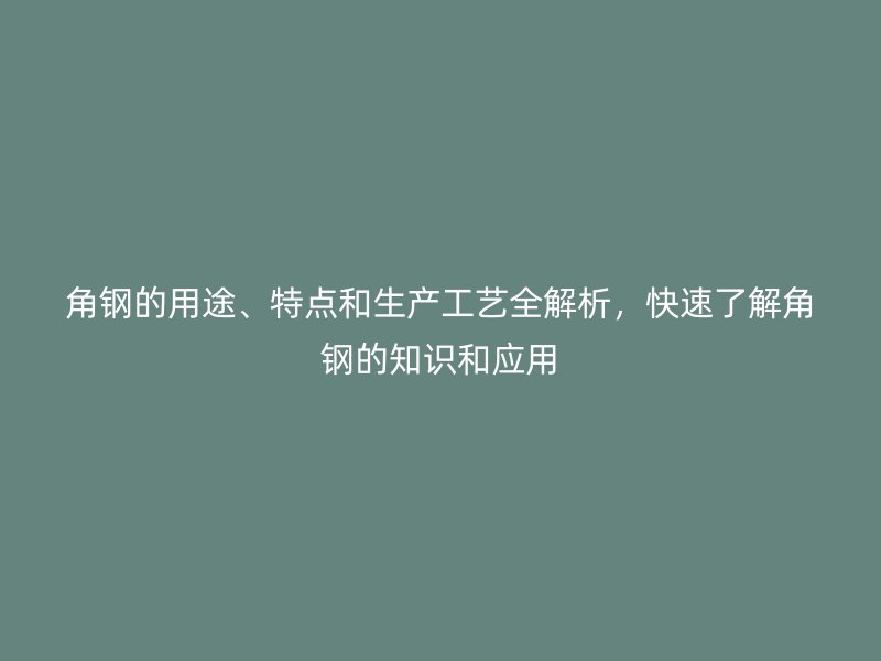 角鋼的用途、特點(diǎn)和生產(chǎn)工藝全解析，快速了解角鋼的知識(shí)和應(yīng)用