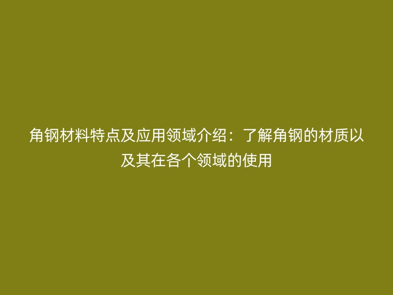 角鋼材料特點(diǎn)及應(yīng)用領(lǐng)域介紹：了解角鋼的材質(zhì)以及其在各個領(lǐng)域的使用