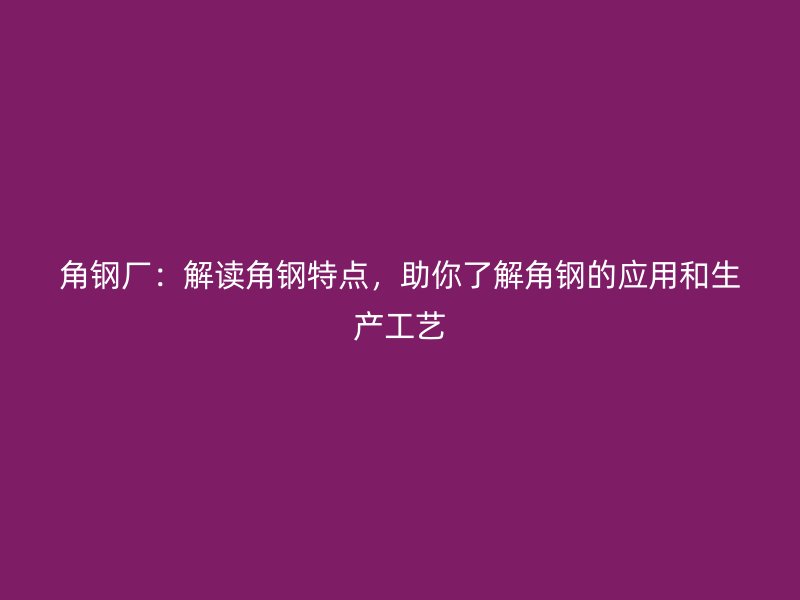 角鋼廠：解讀角鋼特點，助你了解角鋼的應(yīng)用和生產(chǎn)工藝
