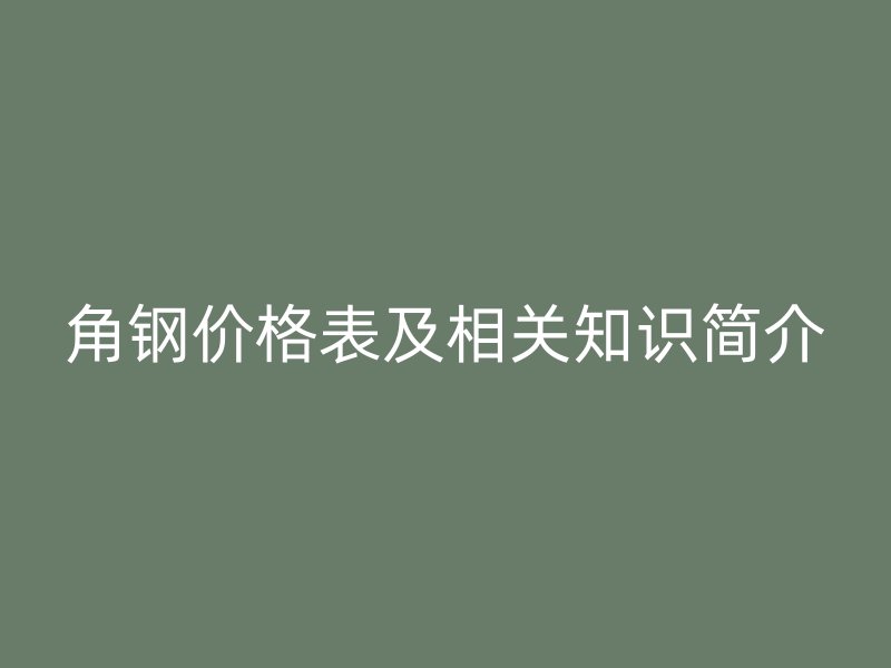 角鋼價(jià)格表及相關(guān)知識(shí)簡(jiǎn)介