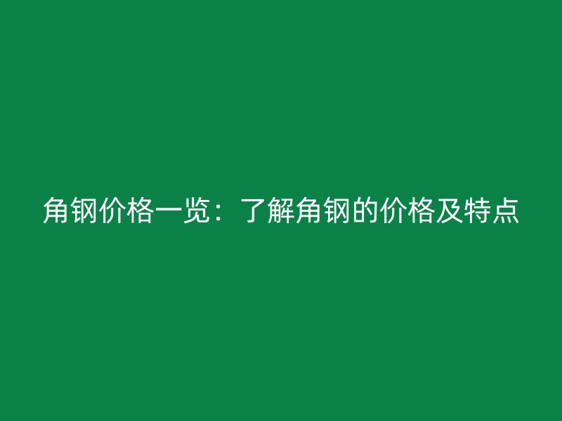 角鋼價(jià)格一覽：了解角鋼的價(jià)格及特點(diǎn)