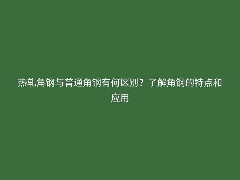 熱軋角鋼與普通角鋼有何區(qū)別？了解角鋼的特點和應用