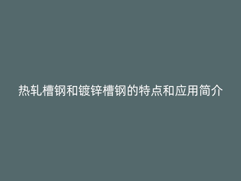 熱軋槽鋼和鍍鋅槽鋼的特點(diǎn)和應(yīng)用簡介