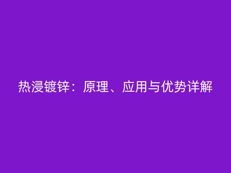 熱浸鍍鋅：原理、應(yīng)用與優(yōu)勢(shì)詳解