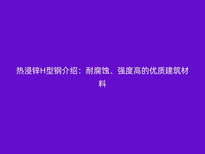 熱浸鋅H型鋼介紹：耐腐蝕、強(qiáng)度高的優(yōu)質(zhì)建筑材料