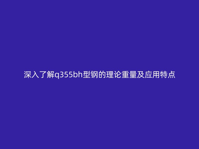 深入了解q355bh型鋼的理論重量及應(yīng)用特點(diǎn)