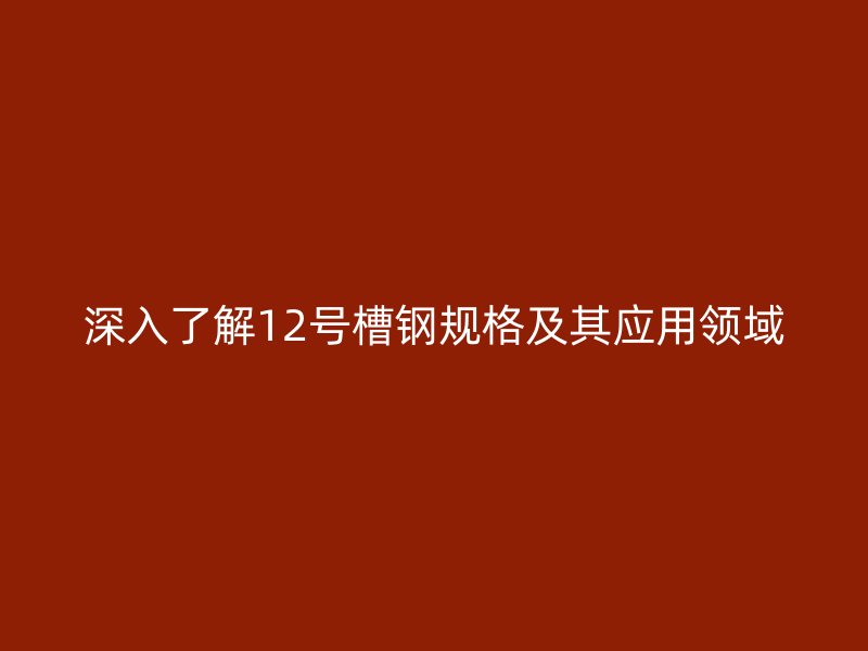 深入了解12號(hào)槽鋼規(guī)格及其應(yīng)用領(lǐng)域