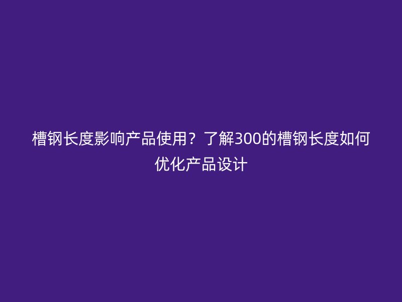 槽鋼長度影響產(chǎn)品使用？了解300的槽鋼長度如何優(yōu)化產(chǎn)品設(shè)計