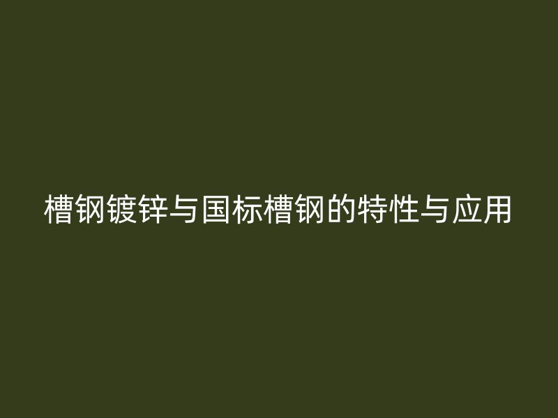 槽鋼鍍鋅與國標槽鋼的特性與應(yīng)用