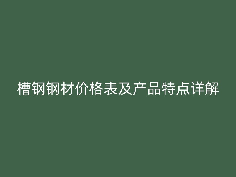 槽鋼鋼材價格表及產(chǎn)品特點詳解