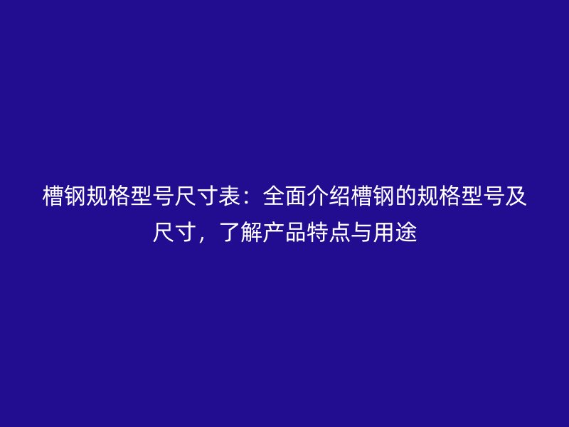 槽鋼規(guī)格型號尺寸表：全面介紹槽鋼的規(guī)格型號及尺寸，了解產(chǎn)品特點(diǎn)與用途