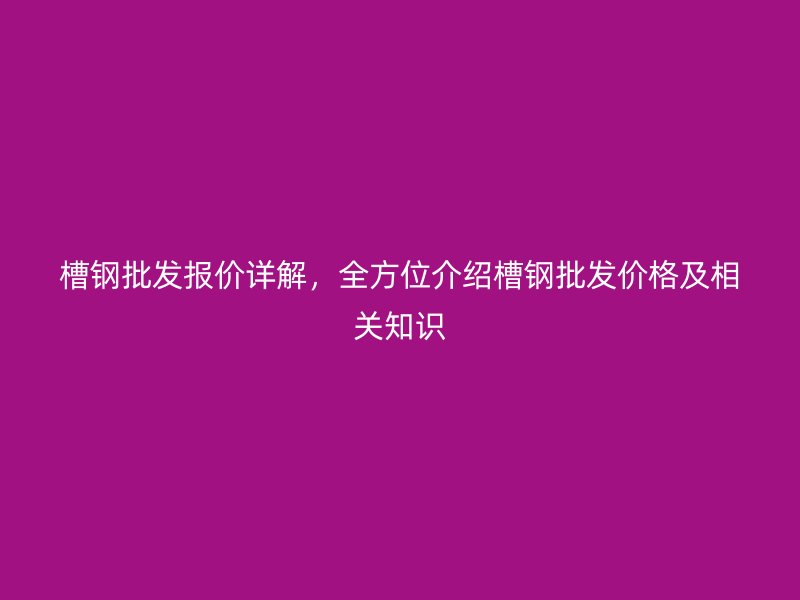 槽鋼批發(fā)報價詳解，全方位介紹槽鋼批發(fā)價格及相關(guān)知識