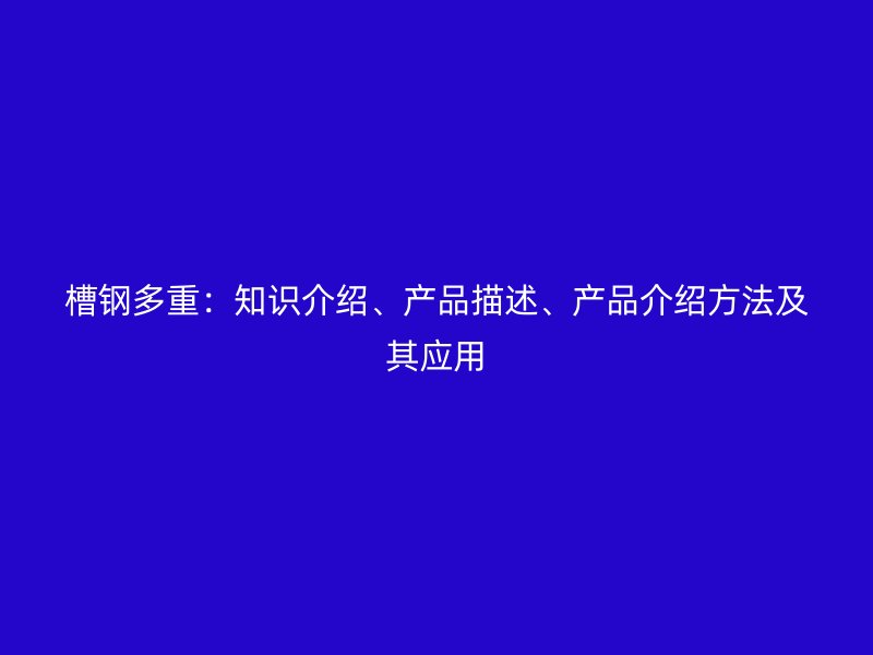 槽鋼多重：知識介紹、產(chǎn)品描述、產(chǎn)品介紹方法及其應用