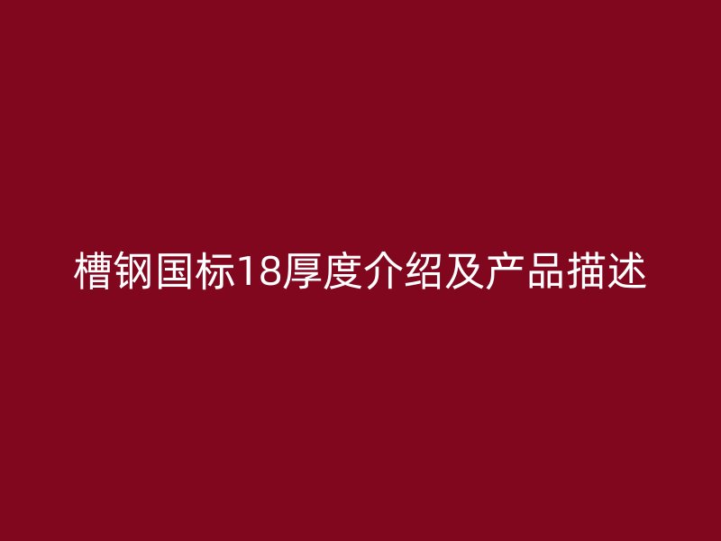 槽鋼國標(biāo)18厚度介紹及產(chǎn)品描述