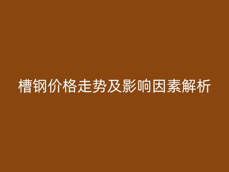 槽鋼價(jià)格走勢及影響因素解析