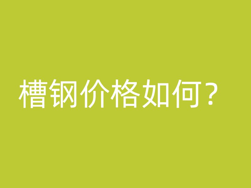 槽鋼價(jià)格如何？