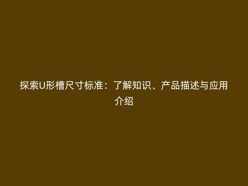 探索U形槽尺寸標(biāo)準(zhǔn)：了解知識(shí)、產(chǎn)品描述與應(yīng)用介紹