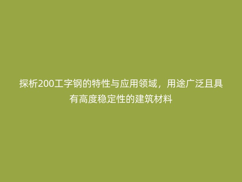 探析200工字鋼的特性與應(yīng)用領(lǐng)域，用途廣泛且具有高度穩(wěn)定性的建筑材料