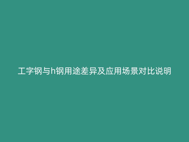 工字鋼與h鋼用途差異及應(yīng)用場(chǎng)景對(duì)比說(shuō)明