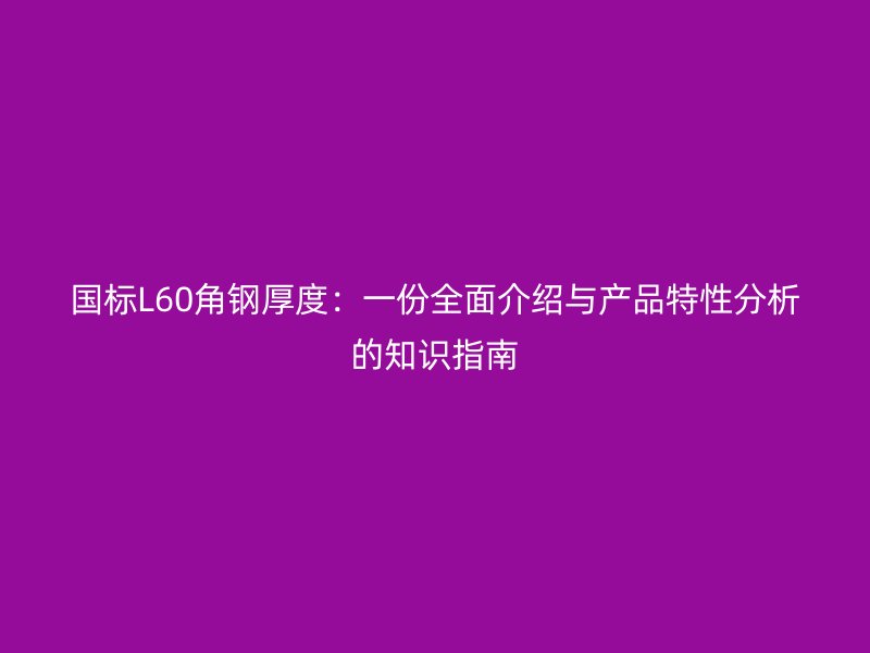 國標L60角鋼厚度：一份全面介紹與產(chǎn)品特性分析的知識指南