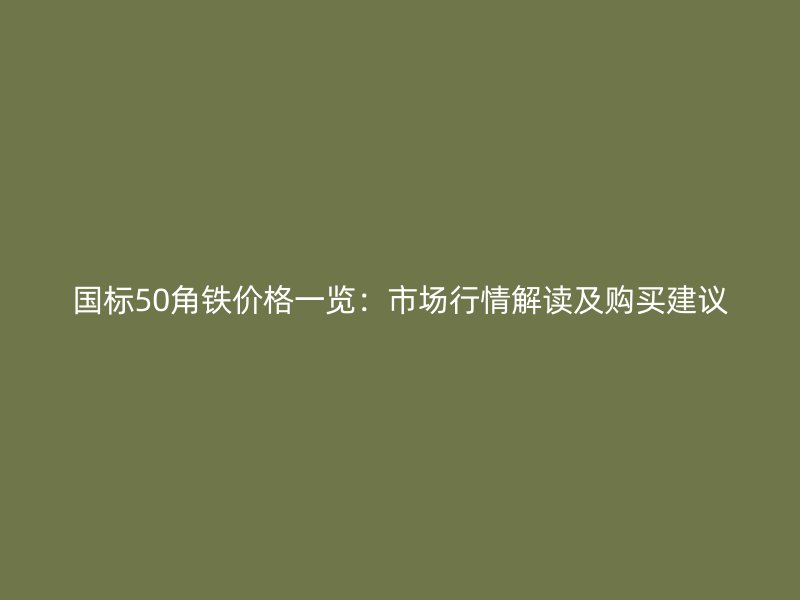 國標(biāo)50角鐵價格一覽：市場行情解讀及購買建議