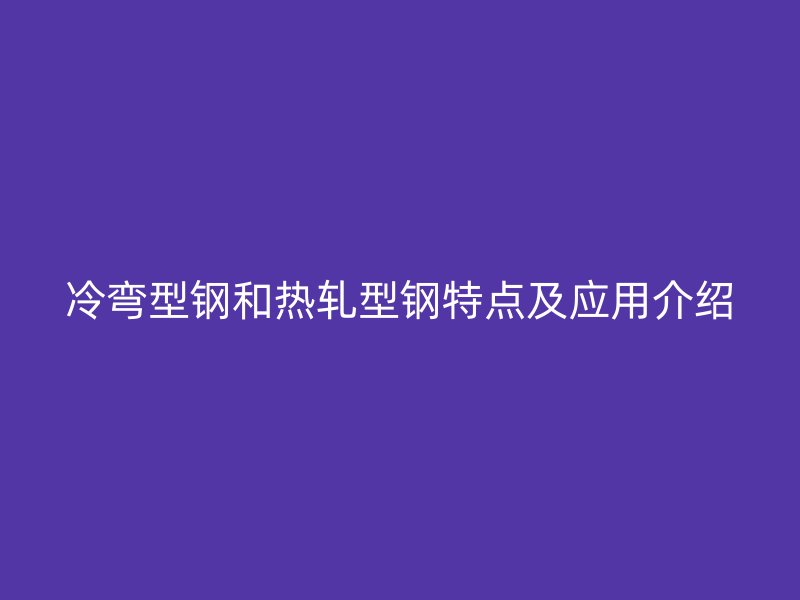 冷彎型鋼和熱軋型鋼特點及應(yīng)用介紹