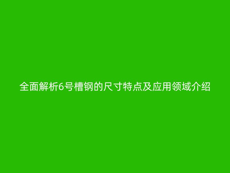 全面解析6號槽鋼的尺寸特點(diǎn)及應(yīng)用領(lǐng)域介紹