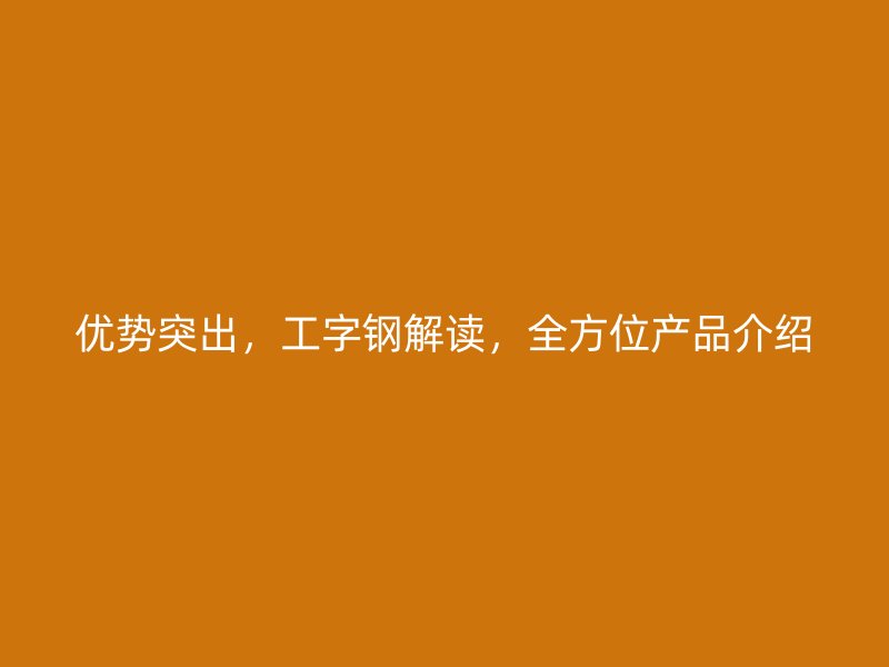 優(yōu)勢(shì)突出，工字鋼解讀，全方位產(chǎn)品介紹