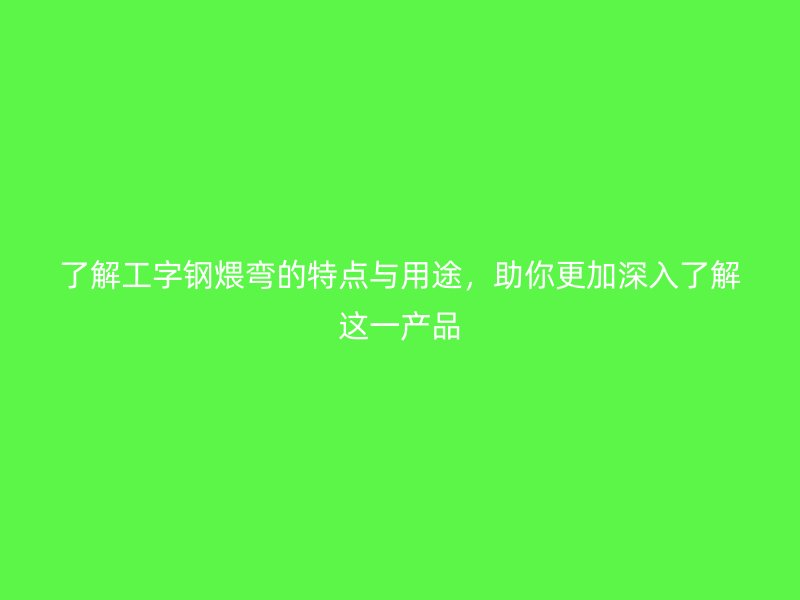 了解工字鋼煨彎的特點(diǎn)與用途，助你更加深入了解這一產(chǎn)品
