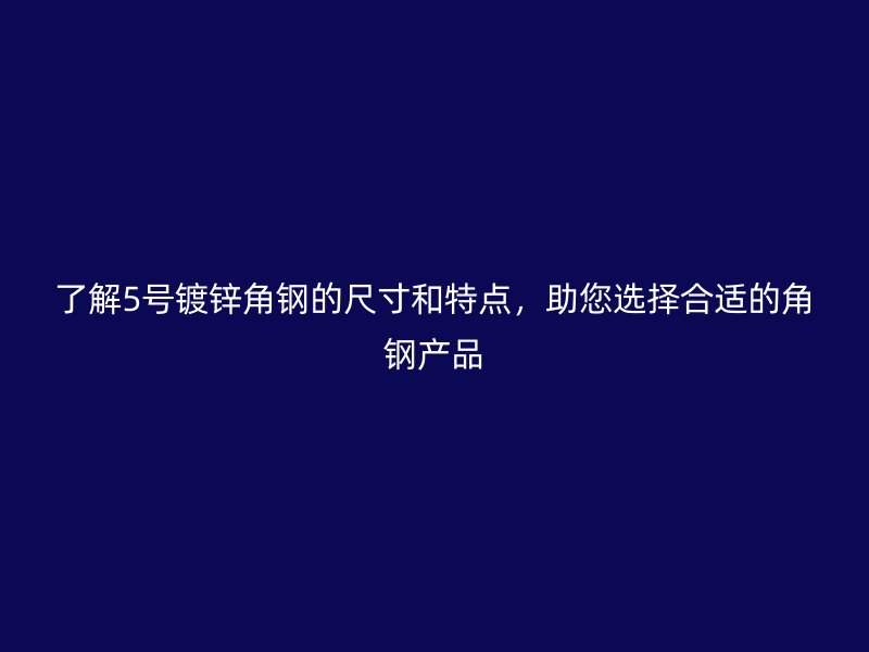 了解5號鍍鋅角鋼的尺寸和特點，助您選擇合適的角鋼產品