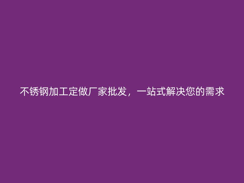 不銹鋼加工定做廠家批發(fā)，一站式解決您的需求