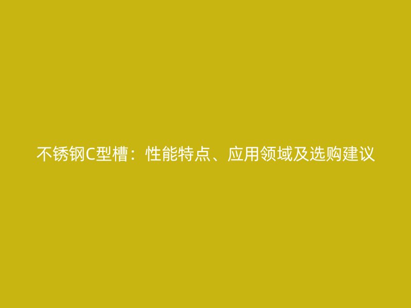 不銹鋼C型槽：性能特點、應(yīng)用領(lǐng)域及選購建議