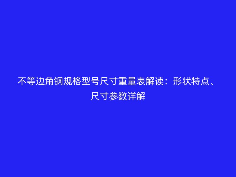 不等邊角鋼規(guī)格型號(hào)尺寸重量表解讀：形狀特點(diǎn)、尺寸參數(shù)詳解
