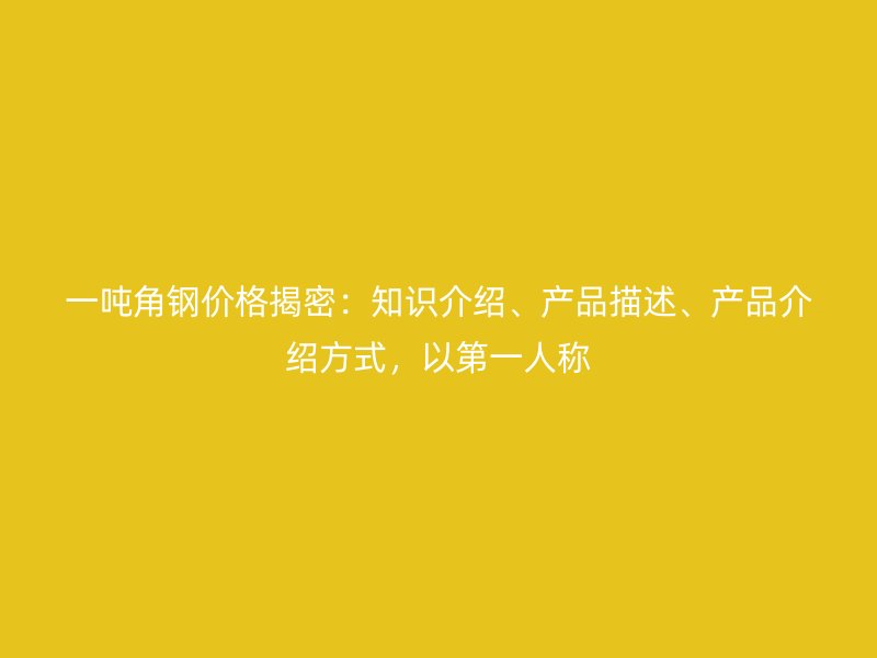 一噸角鋼價格揭密：知識介紹、產(chǎn)品描述、產(chǎn)品介紹方式，以第一人稱