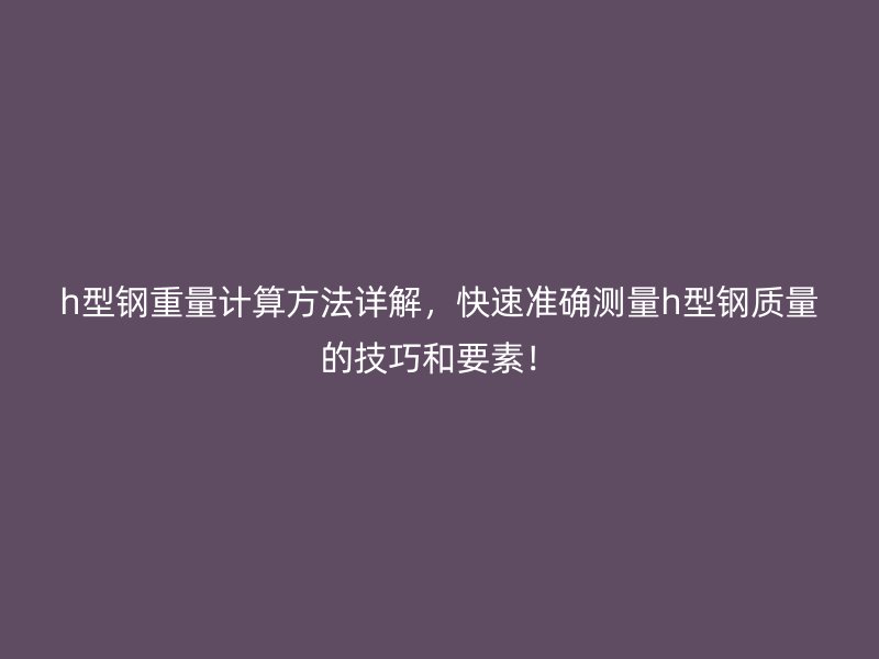 h型鋼重量計算方法詳解，快速準(zhǔn)確測量h型鋼質(zhì)量的技巧和要素！