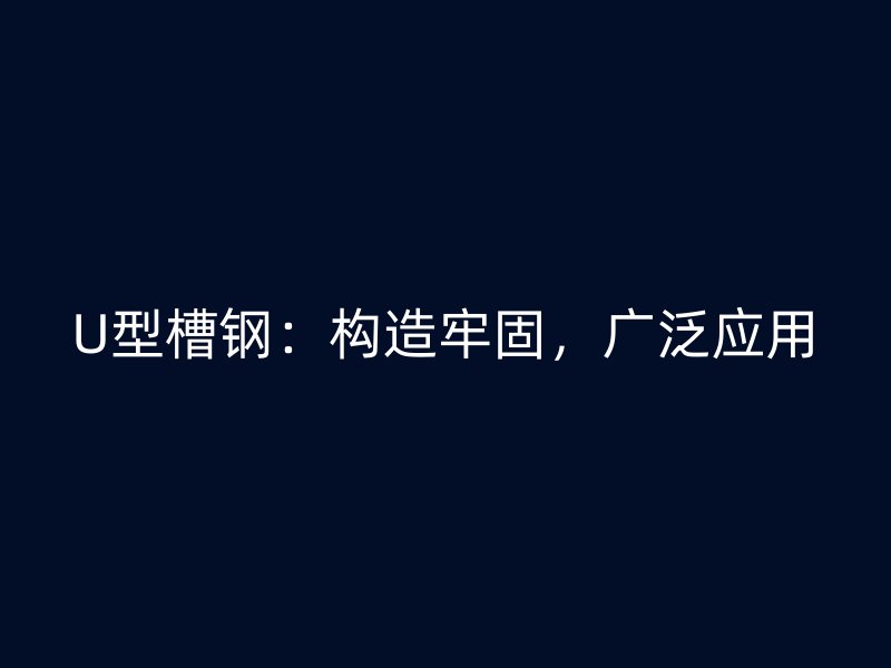 U型槽鋼：構(gòu)造牢固，廣泛應(yīng)用