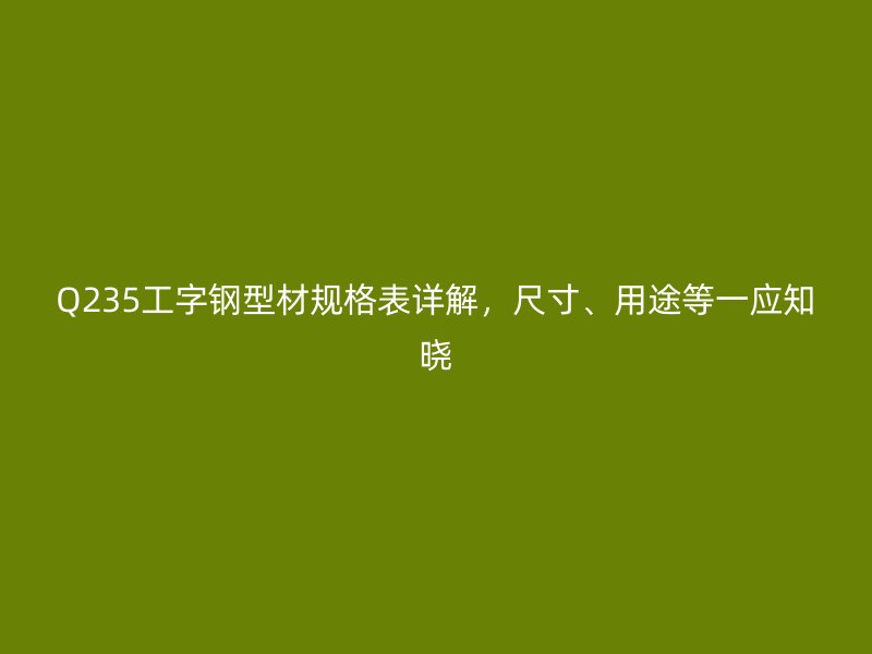 Q235工字鋼型材規(guī)格表詳解，尺寸、用途等一應(yīng)知曉