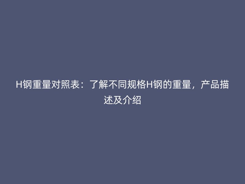 H鋼重量對照表：了解不同規(guī)格H鋼的重量，產(chǎn)品描述及介紹