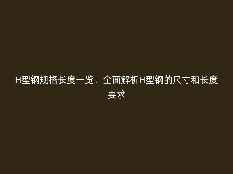 H型鋼規(guī)格長(zhǎng)度一覽，全面解析H型鋼的尺寸和長(zhǎng)度要求