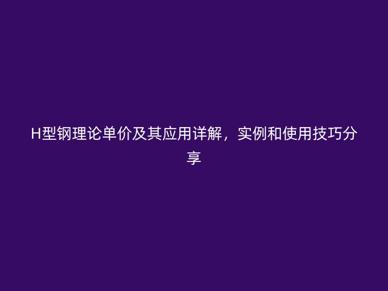 H型鋼理論單價(jià)及其應(yīng)用詳解，實(shí)例和使用技巧分享