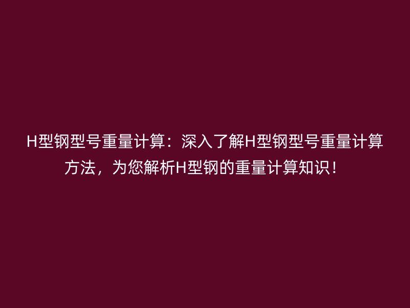 H型鋼型號(hào)重量計(jì)算：深入了解H型鋼型號(hào)重量計(jì)算方法，為您解析H型鋼的重量計(jì)算知識(shí)！