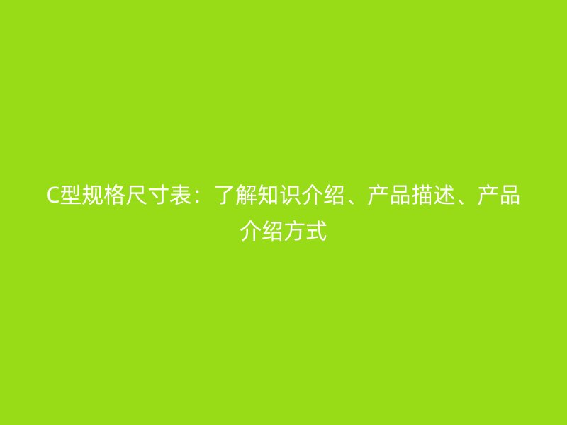 C型規(guī)格尺寸表：了解知識介紹、產品描述、產品介紹方式