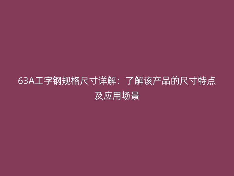 63A工字鋼規(guī)格尺寸詳解：了解該產(chǎn)品的尺寸特點(diǎn)及應(yīng)用場(chǎng)景